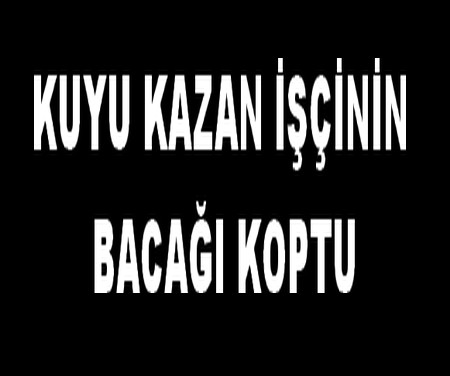 KUYU KAZAN İŞÇİNİN BACAĞI KOPTU