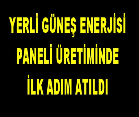 YERLİ GÜNEŞ ENERJİSİ PANELİ ÜRETİMİNDE İLK ADIM