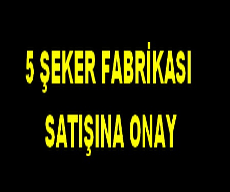 5 ŞEKER FABRİKASI SATIŞINA ONAY