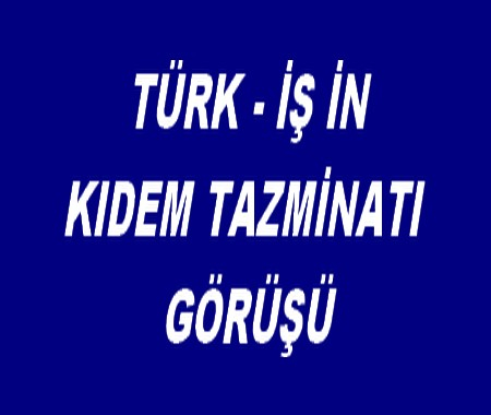 TÜRK-İŞ İN KIDEM TAZMİNATI GÖRÜŞÜ