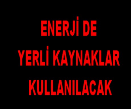 ENERJİDE YERLİ KAYNAKLAR KULLANILACAK