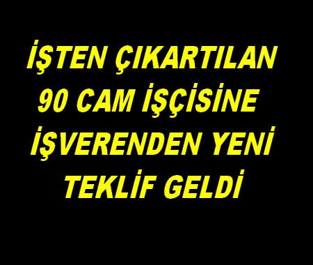 İŞTEN ÇIKARILAN 90 CAM İŞÇİSİNE YENİ TEKLİF