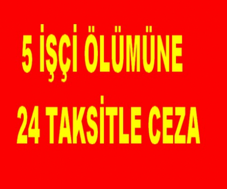 5 İŞÇİ ÖLÜMÜNE  24 TAKSİTLE CEZA