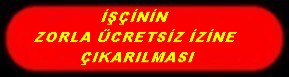 İŞÇİNİN ZORLA ÜCRETSİZ İZİNE ÇIKARILMASI