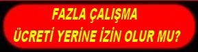 FAZLA ÇALIŞMA ÜCRETİ YERİNE İZİN OLURMU